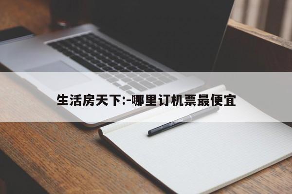 生活房天下:-哪里订机票最便宜  第1张