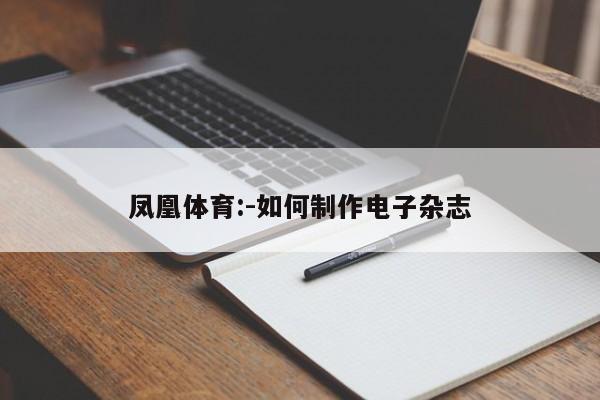 凤凰体育:-如何制作电子杂志