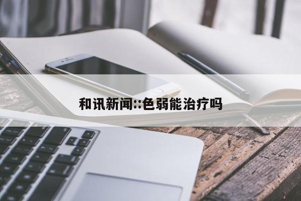 和讯新闻::色弱能治疗吗