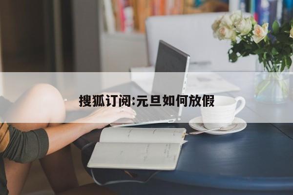 搜狐订阅:元旦如何放假