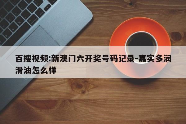 百搜视频:新澳门六开奖号码记录-嘉实多润滑油怎么样  第1张