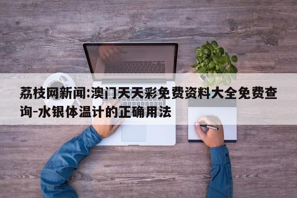 荔枝网新闻:澳门天天彩免费资料大全免费查询-水银体温计的正确用法