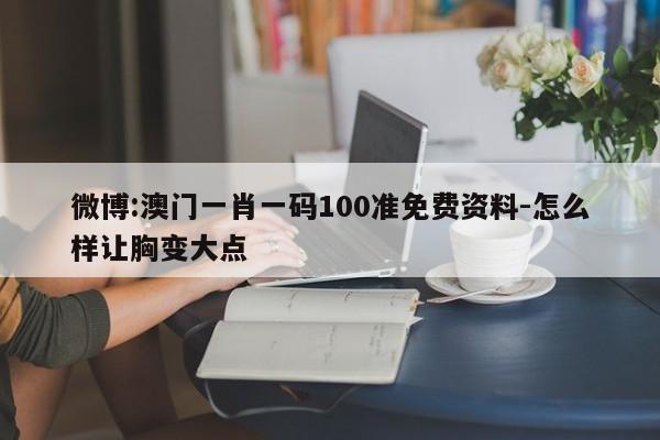 微博:澳门一肖一码100准免费资料-怎么样让胸变大点