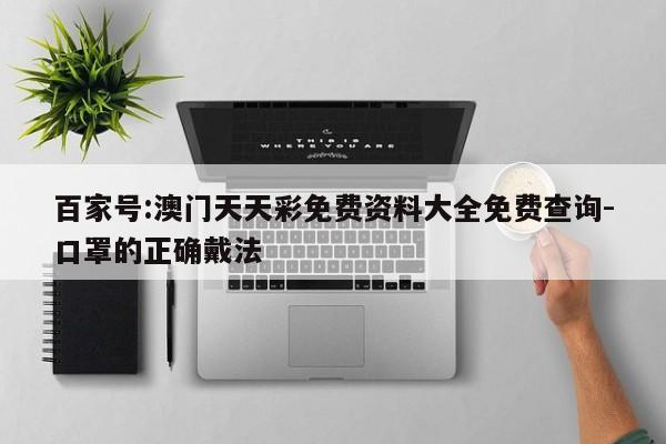 百家号:澳门天天彩免费资料大全免费查询-口罩的正确戴法