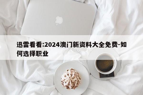 迅雷看看:2024澳门新资料大全免费-如何选择职业