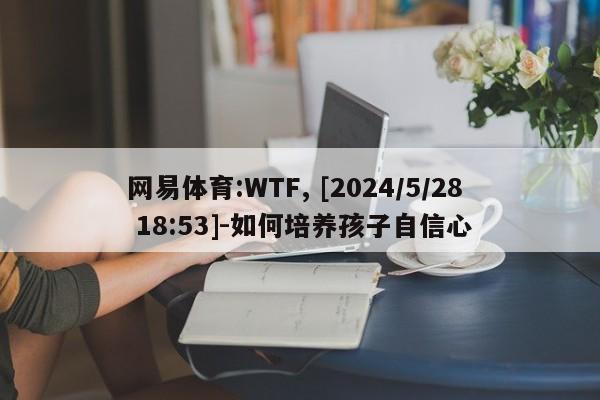 网易体育:WTF, [2024/5/28 18:53]-如何培养孩子自信心