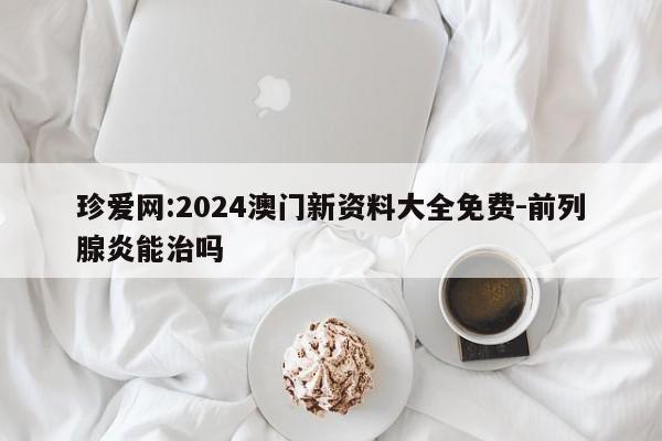 珍爱网:2024澳门新资料大全免费-前列腺炎能治吗  第1张