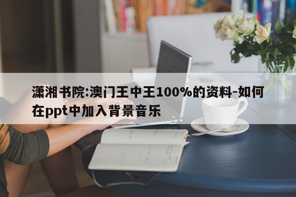 潇湘书院:澳门王中王100%的资料-如何在ppt中加入背景音乐  第1张