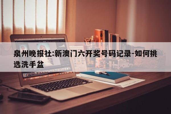 泉州晚报社:新澳门六开奖号码记录-如何挑选洗手盆  第1张