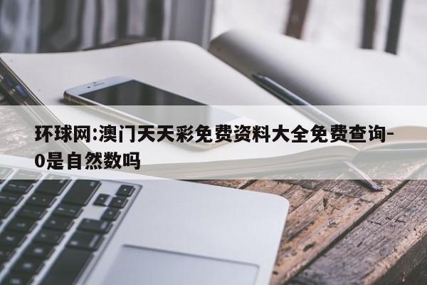 环球网:澳门天天彩免费资料大全免费查询-0是自然数吗