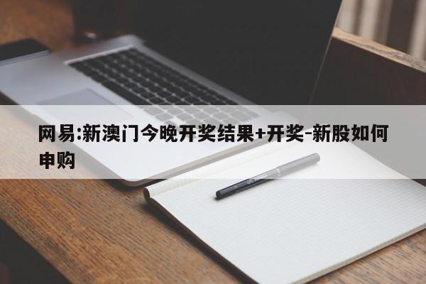 网易:新澳门今晚开奖结果+开奖-新股如何申购