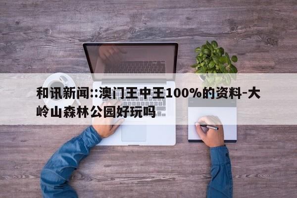 和讯新闻::澳门王中王100%的资料-大岭山森林公园好玩吗  第1张