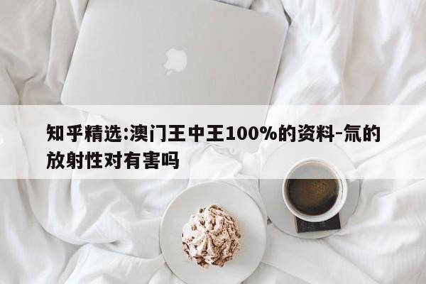 知乎精选:澳门王中王100%的资料-氚的放射性对有害吗  第1张