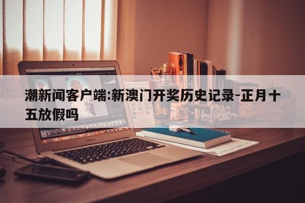 潮新闻客户端:新澳门开奖历史记录-正月十五放假吗