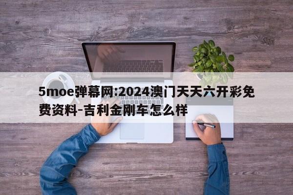 5moe弹幕网:2024澳门天天六开彩免费资料-吉利金刚车怎么样