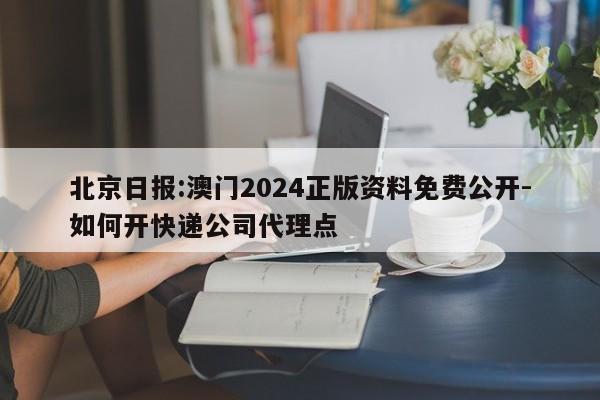 北京日报:澳门2024正版资料免费公开-如何开快递公司代理点  第1张