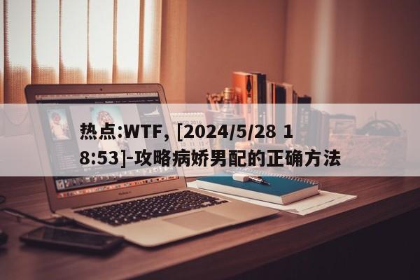 热点:WTF, [2024/5/28 18:53]-攻略病娇男配的正确方法  第1张