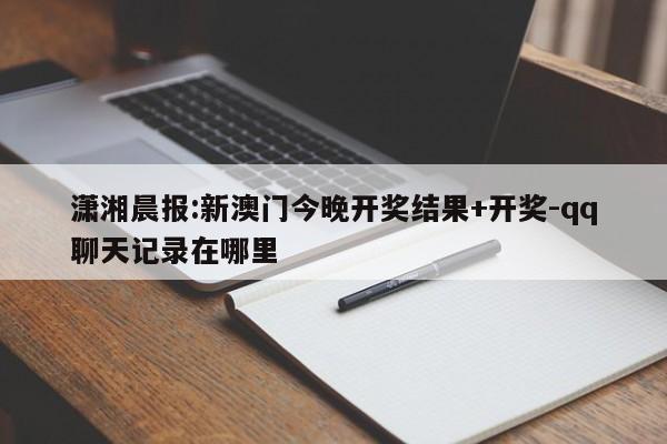 潇湘晨报:新澳门今晚开奖结果+开奖-qq聊天记录在哪里