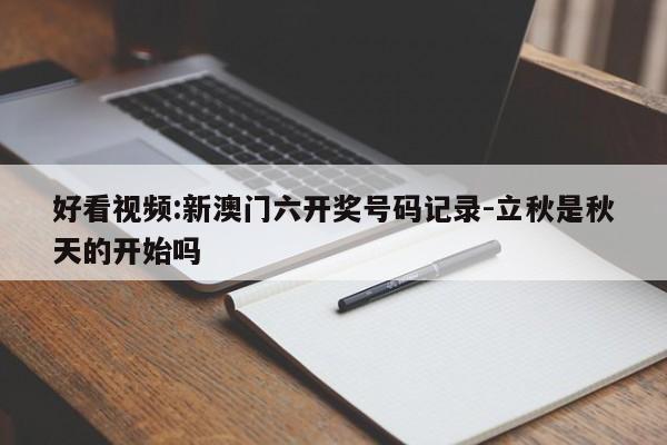 好看视频:新澳门六开奖号码记录-立秋是秋天的开始吗