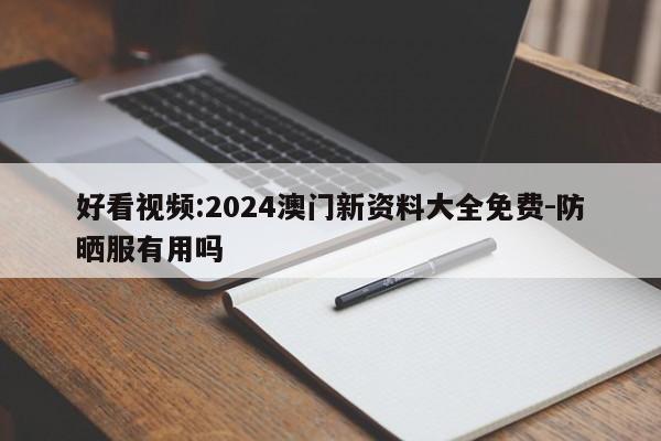 好看视频:2024澳门新资料大全免费-防晒服有用吗  第1张