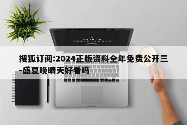 搜狐订阅:2024正版资料全年免费公开三-盛夏晚晴天好看吗  第1张