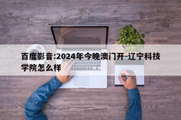 百度影音:2024年今晚澳门开-辽宁科技学院怎么样  第1张