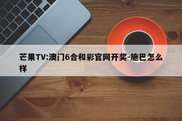 芒果TV:澳门6合和彩官网开奖-施巴怎么样  第1张