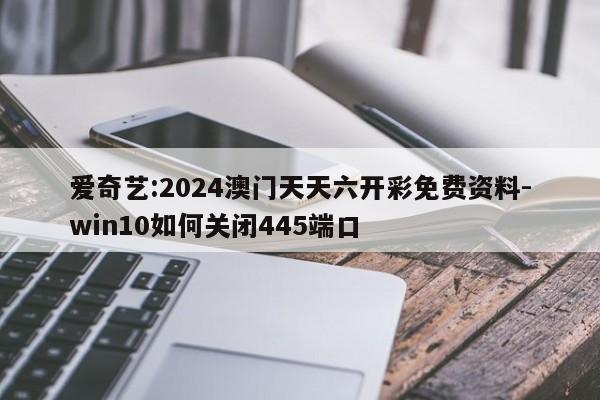 爱奇艺:2024澳门天天六开彩免费资料-win10如何关闭445端口