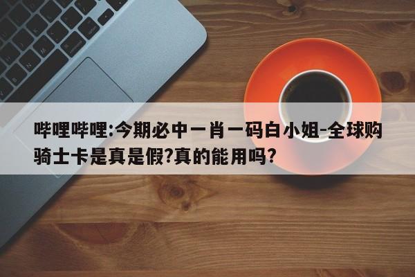 哔哩哔哩:今期必中一肖一码白小姐-全球购骑士卡是真是假?真的能用吗?  第1张