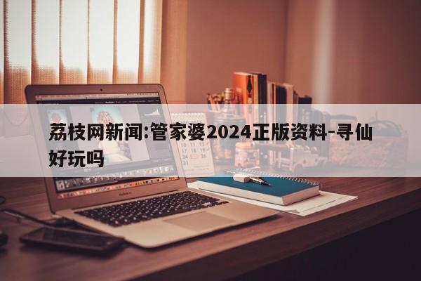 荔枝网新闻:管家婆2024正版资料-寻仙好玩吗  第1张