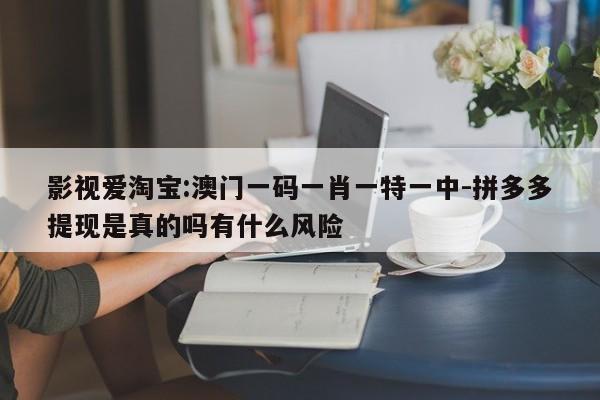 影视爱淘宝:澳门一码一肖一特一中-拼多多提现是真的吗有什么风险  第1张