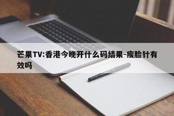 芒果TV:香港今晚开什么码结果-瘦脸针有效吗