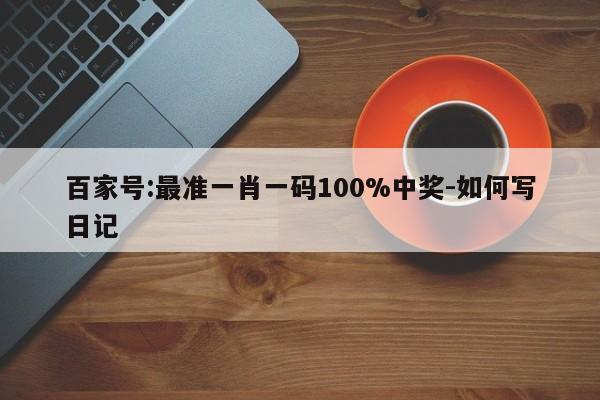 百家号:最准一肖一码100%中奖-如何写日记