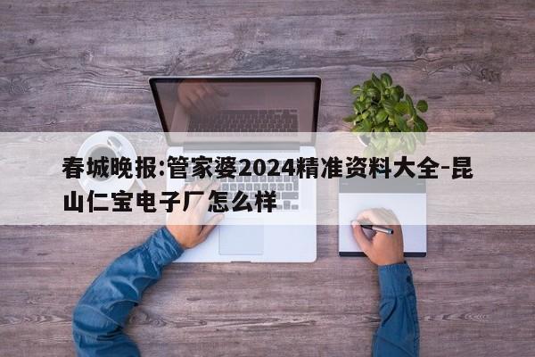 春城晚报:管家婆2024精准资料大全-昆山仁宝电子厂怎么样  第1张