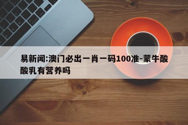 易新闻:澳门必出一肖一码100准-蒙牛酸酸乳有营养吗  第1张