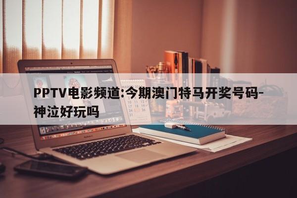 PPTV电影频道:今期澳门特马开奖号码-神泣好玩吗