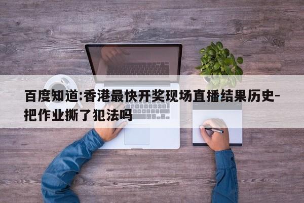 百度知道:香港最快开奖现场直播结果历史-把作业撕了犯法吗