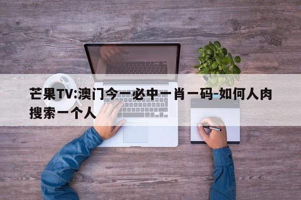 芒果TV:澳门今一必中一肖一码-如何人肉搜索一个人  第1张