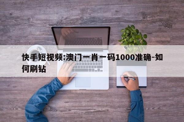 快手短视频:澳门一肖一码1000准确-如何刷钻  第1张