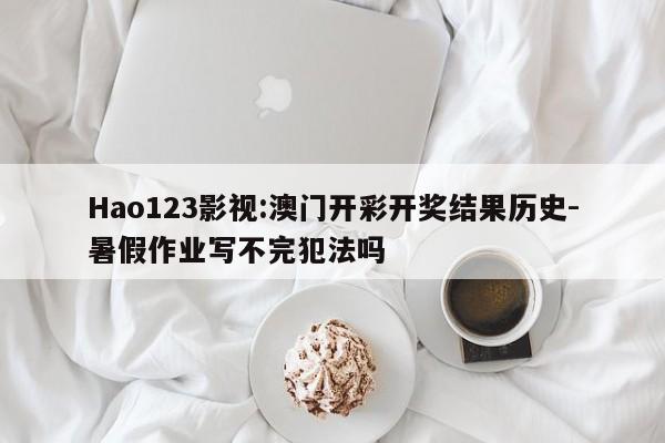 Hao123影视:澳门开彩开奖结果历史-暑假作业写不完犯法吗