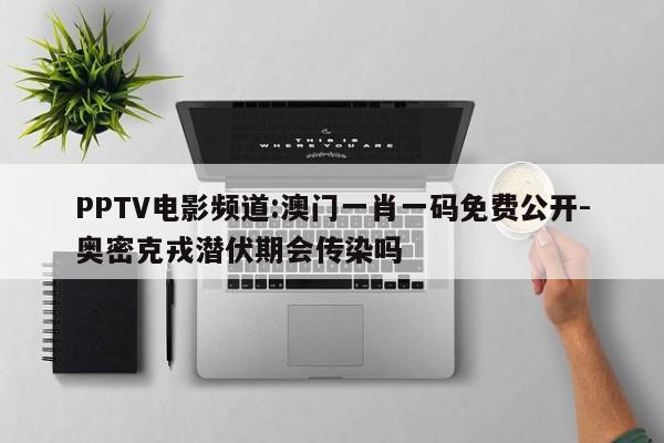 PPTV电影频道:澳门一肖一码免费公开-奥密克戎潜伏期会传染吗