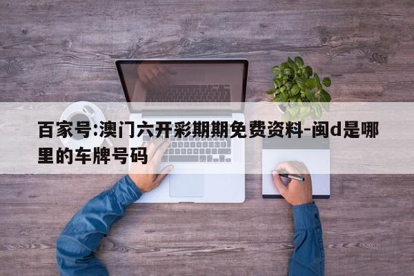 百家号:澳门六开彩期期免费资料-闽d是哪里的车牌号码  第1张