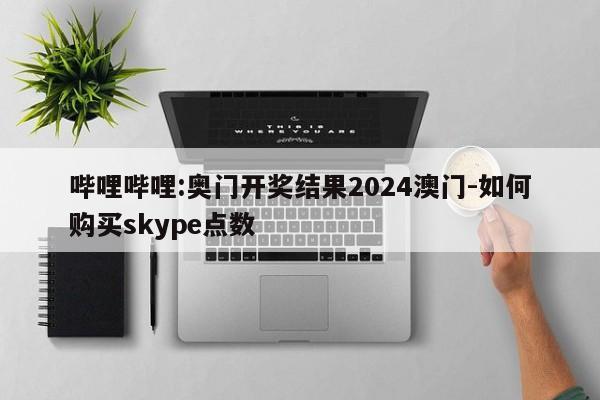 哔哩哔哩:奥门开奖结果2024澳门-如何购买skype点数  第1张