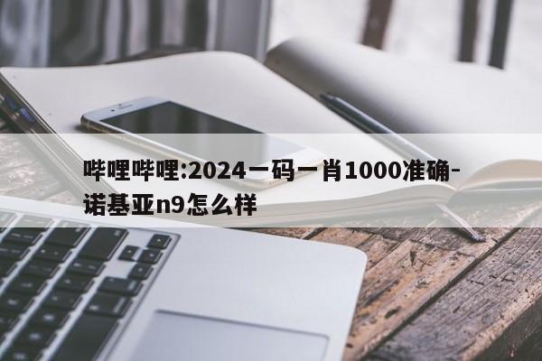 哔哩哔哩:2024一码一肖1000准确-诺基亚n9怎么样  第1张