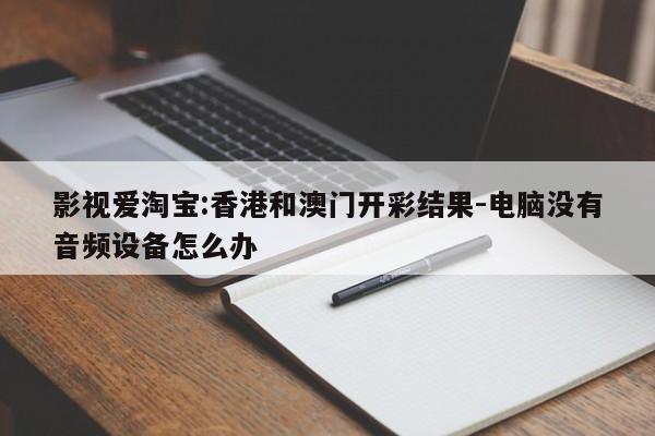 影视爱淘宝:香港和澳门开彩结果-电脑没有音频设备怎么办