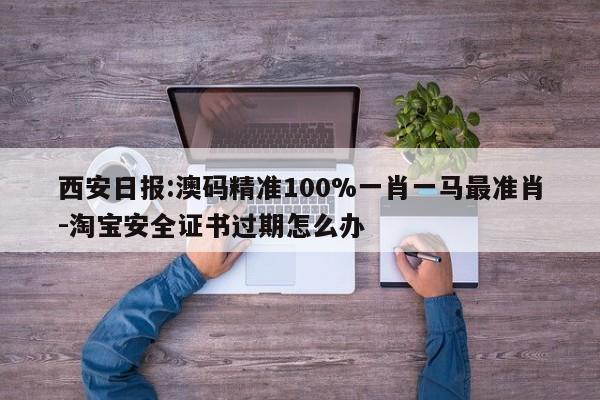 西安日报:澳码精准100%一肖一马最准肖-淘宝安全证书过期怎么办  第1张