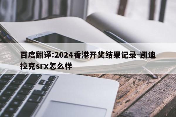 百度翻译:2024香港开奖结果记录-凯迪拉克srx怎么样  第1张