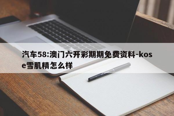 汽车58:澳门六开彩期期免费资料-kose雪肌精怎么样  第1张