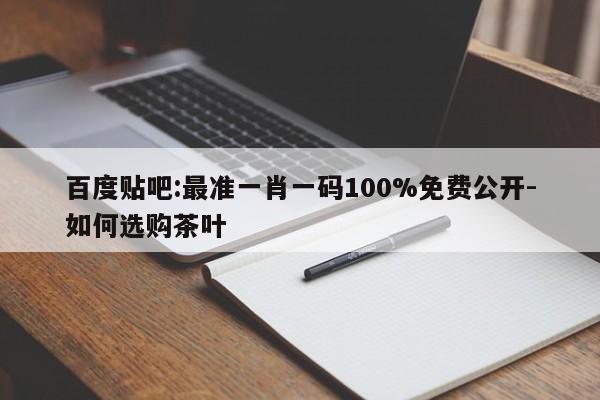 百度贴吧:最准一肖一码100%免费公开-如何选购茶叶  第1张