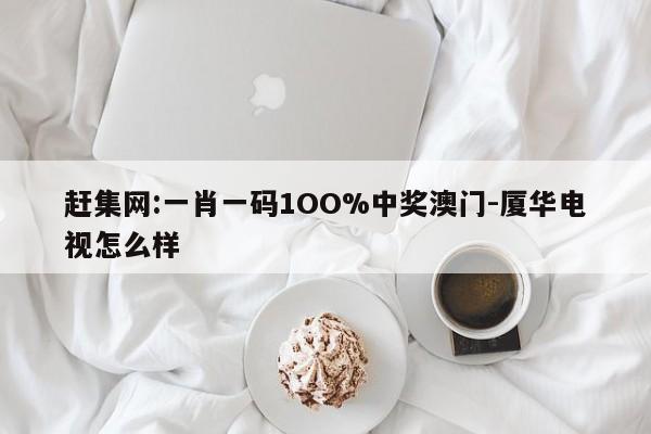 赶集网:一肖一码1OO%中奖澳门-厦华电视怎么样  第1张